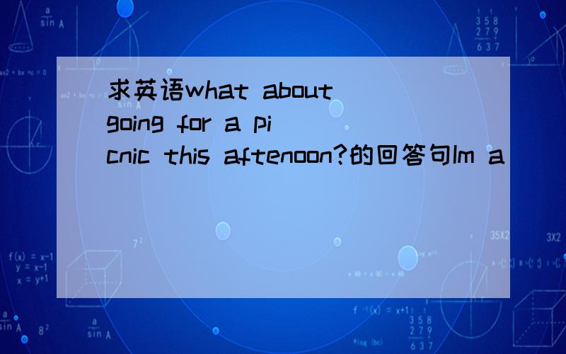 求英语what about going for a picnic this aftenoon?的回答句Im a ___not.I have much homework to do这里怎么填空?翻译过来是什么意思