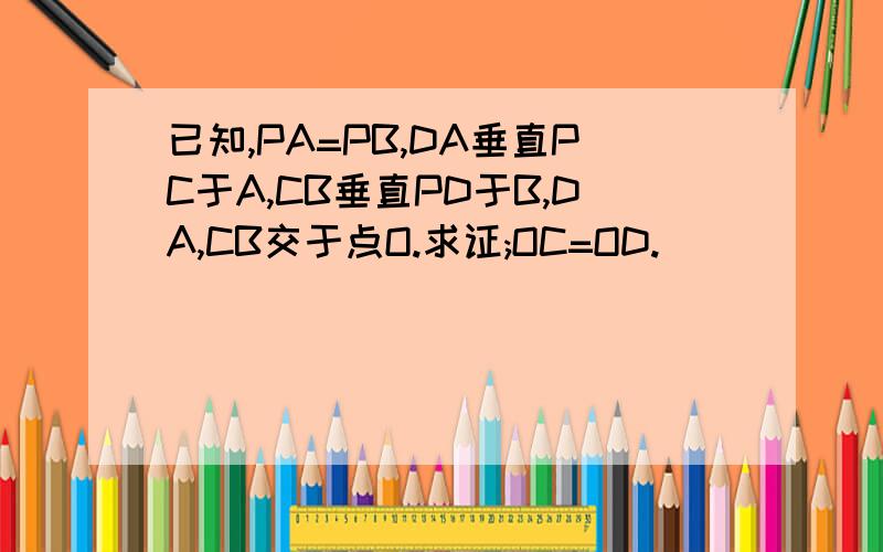 已知,PA=PB,DA垂直PC于A,CB垂直PD于B,DA,CB交于点O.求证;OC=OD.