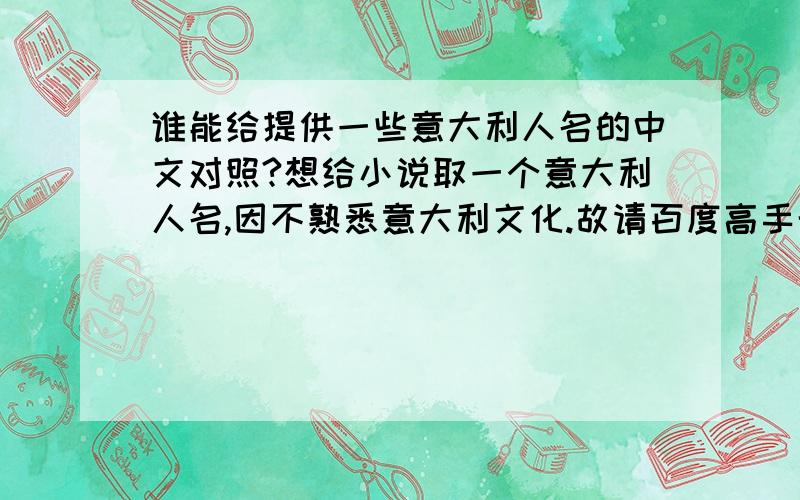 谁能给提供一些意大利人名的中文对照?想给小说取一个意大利人名,因不熟悉意大利文化.故请百度高手帮忙.在些表示非常感谢.要的是男性名字.麻烦列出10来个意大利人比较广泛使用的男性