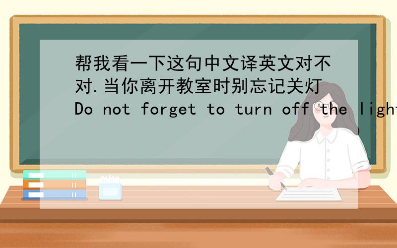 帮我看一下这句中文译英文对不对.当你离开教室时别忘记关灯Do not forget to turn off the lights before you leaving the classroom