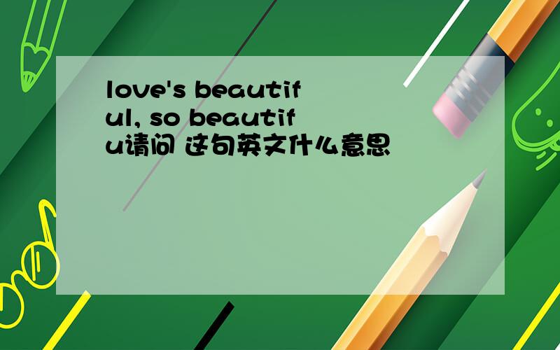 love's beautiful, so beautifu请问 这句英文什么意思