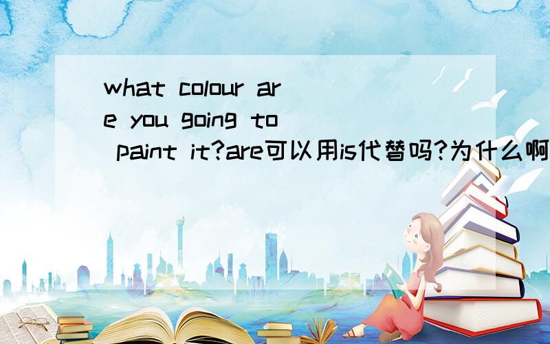 what colour are you going to paint it?are可以用is代替吗?为什么啊 不是复数用are吗?RT