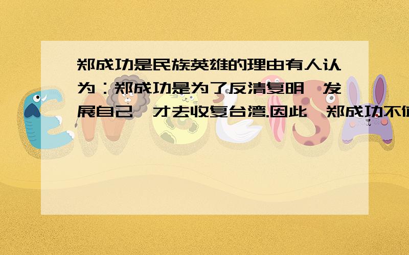 郑成功是民族英雄的理由有人认为：郑成功是为了反清复明,发展自己,才去收复台湾.因此,郑成功不值得赞颂.怎样反驳他的观点?