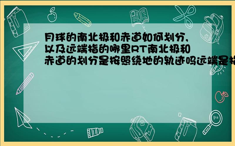 月球的南北极和赤道如何划分,以及远端指的哪里RT南北极和赤道的划分是按照绕地的轨迹吗远端是指背地一面吗背地一面永远不会转过来吗诸如此类问题