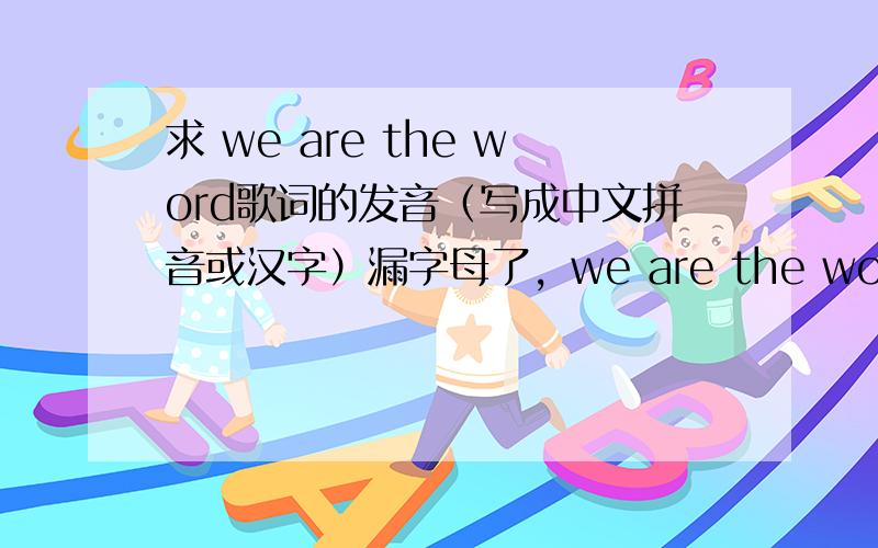 求 we are the word歌词的发音（写成中文拼音或汉字）漏字母了，we are the world 也可以用拼音啊能简单看懂就好