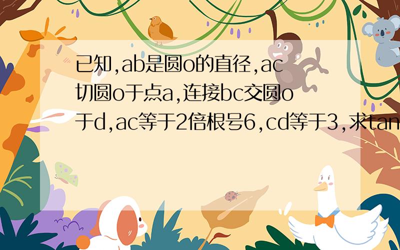 已知,ab是圆o的直径,ac切圆o于点a,连接bc交圆o于d,ac等于2倍根号6,cd等于3,求tanb.