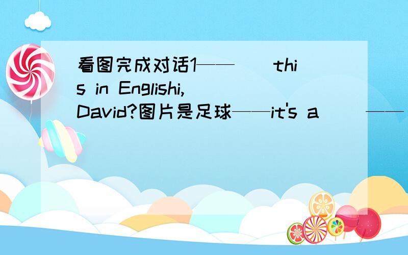 看图完成对话1——（）this in Englishi,David?图片是足球——it's a ()——（）it an the black-board,please.___OK,(),football.it's a foot-ball.___()()2__()()in Eng-lishi?图片是尺子___it's()()___A pen?___(),().lt's a ruler.___()(