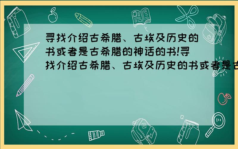 寻找介绍古希腊、古埃及历史的书或者是古希腊的神话的书!寻找介绍古希腊、古埃及历史的书或者是古希腊的神话的书,最好是单一的讲古埃及的历史.神话故事,不要把骗小孩的书让我看!（