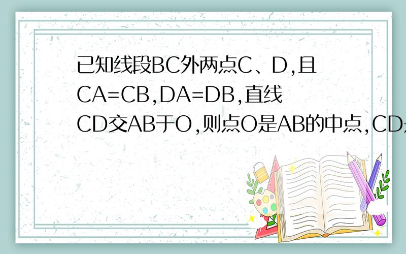 已知线段BC外两点C、D,且CA=CB,DA=DB,直线CD交AB于O,则点O是AB的中点,CD是AB的垂直平分线,理由是