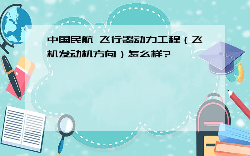 中国民航 飞行器动力工程（飞机发动机方向）怎么样?