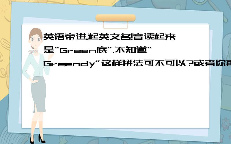 英语帝进.起英文名!音读起来是“Green底”.不知道“Greendy”这样拼法可不可以?或者你再推荐几个英文名给我!关于绿的~谢.