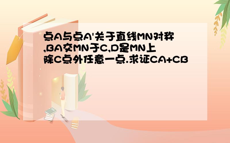 点A与点A'关于直线MN对称,BA交MN于C,D是MN上除C点外任意一点.求证CA+CB