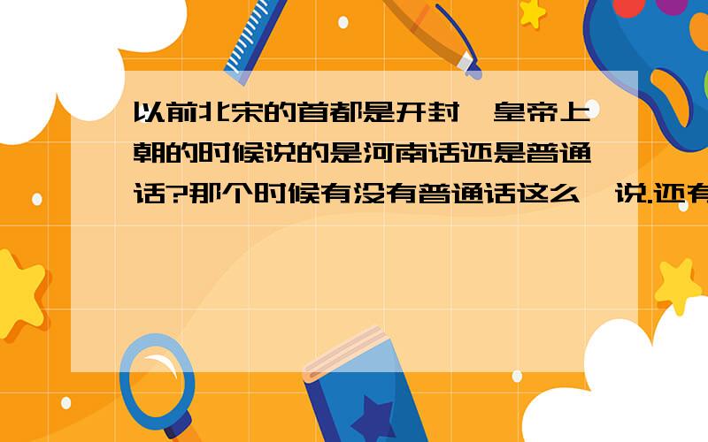 以前北宋的首都是开封,皇帝上朝的时候说的是河南话还是普通话?那个时候有没有普通话这么一说.还有广东的大臣和皇上说话,说粤语么?皇上能听懂么?