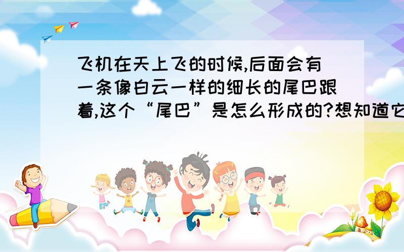 飞机在天上飞的时候,后面会有一条像白云一样的细长的尾巴跟着,这个“尾巴”是怎么形成的?想知道它的具体形成过程,是不是跟飞机喷出的尾气有关?还是其他原因?