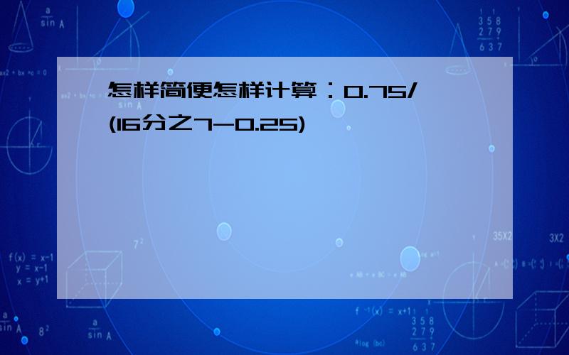 怎样简便怎样计算：0.75/(16分之7-0.25)