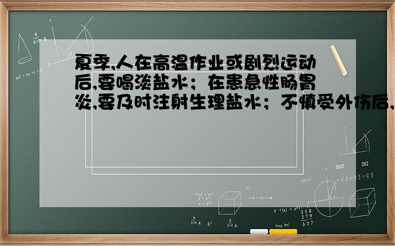 夏季,人在高温作业或剧烈运动后,要喝淡盐水；在患急性肠胃炎,要及时注射生理盐水；不慎受外伤后,用盐水清洗伤口.这样做的主要目的依次为1.降温2.维持水代谢的平衡3.维持无机盐代谢的