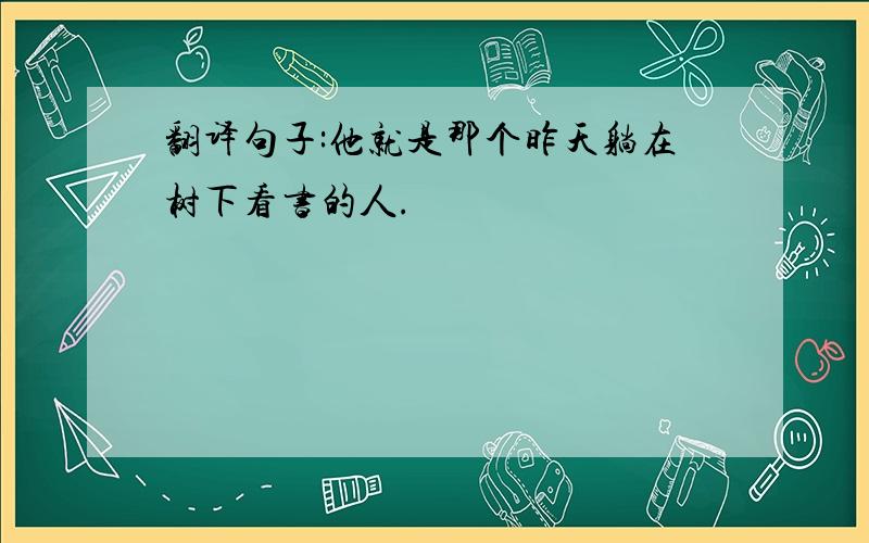 翻译句子:他就是那个昨天躺在树下看书的人.