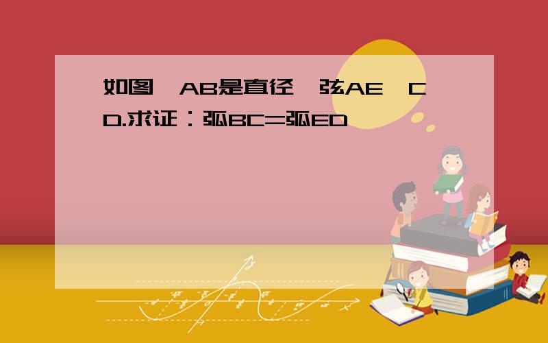 如图,AB是直径,弦AE⊥CD.求证：弧BC=弧ED