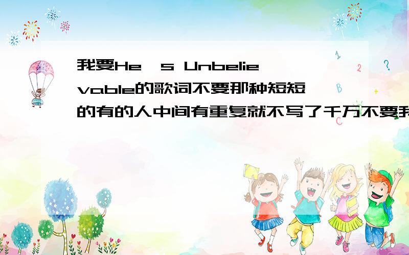 我要He's Unbelievable的歌词不要那种短短的有的人中间有重复就不写了千万不要我要的是与歌原原本本的和歌词完全对的上的