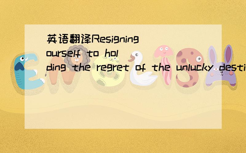 英语翻译Resigning ourself to holding the regret of the unlucky destiny.Love was withered as the dream to the enduring midnight.