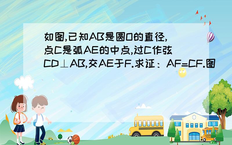 如图,已知AB是圆O的直径,点C是弧AE的中点,过C作弦CD⊥AB,交AE于F.求证：AF=CF.图