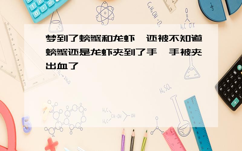 梦到了螃蟹和龙虾,还被不知道螃蟹还是龙虾夹到了手,手被夹出血了,