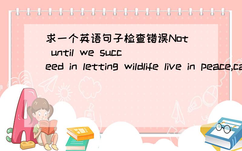 求一个英语句子检查错误Not until we succeed in letting wildlife live in peace,can we smile in relief.