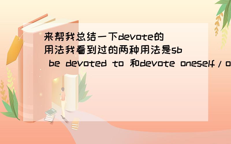 来帮我总结一下devote的用法我看到过的两种用法是sb be devoted to 和devote oneself/one's life to sth/doing sth,还有没有其他用法,并帮我解释一下我前面说的两种用法