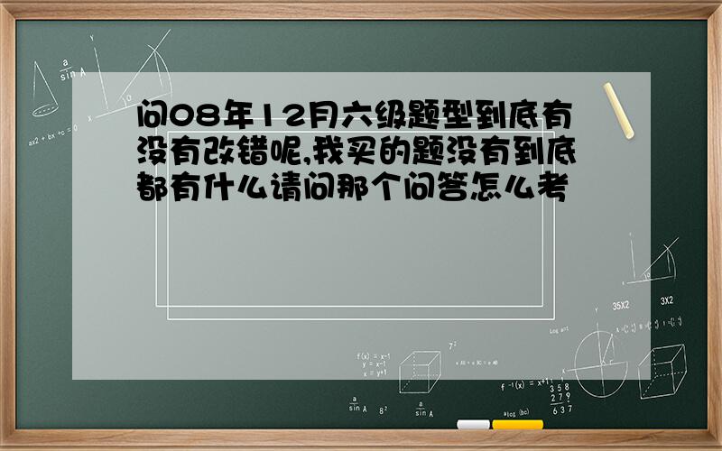 问08年12月六级题型到底有没有改错呢,我买的题没有到底都有什么请问那个问答怎么考