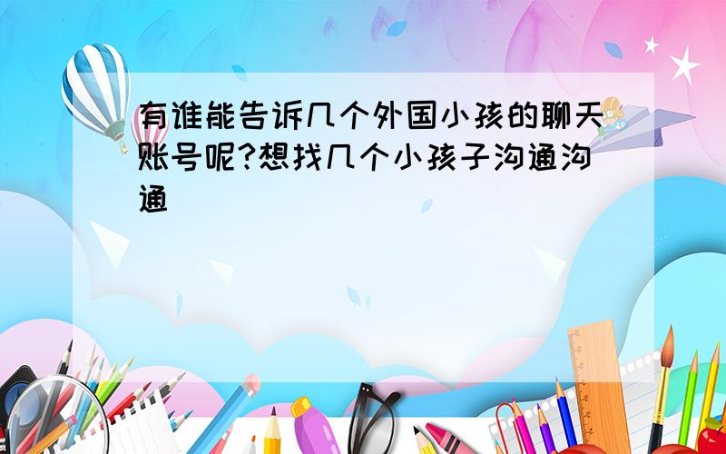 有谁能告诉几个外国小孩的聊天账号呢?想找几个小孩子沟通沟通