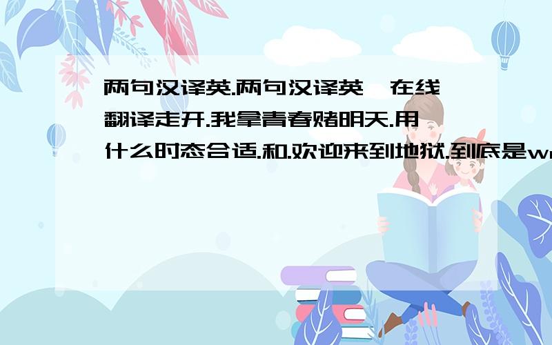 两句汉译英.两句汉译英,在线翻译走开.我拿青春赌明天.用什么时态合适.和.欢迎来到地狱.到底是welcome to hell.还是welcome to the hell.