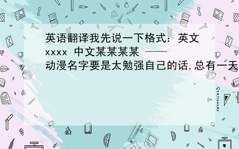 英语翻译我先说一下格式：英文xxxx 中文某某某某 ——动漫名字要是太勉强自己的话,总有一天会受伤的.真相是不会改变的,就算可以不去看,也改变不了什么...会起反作用是吧,明明是想保护,