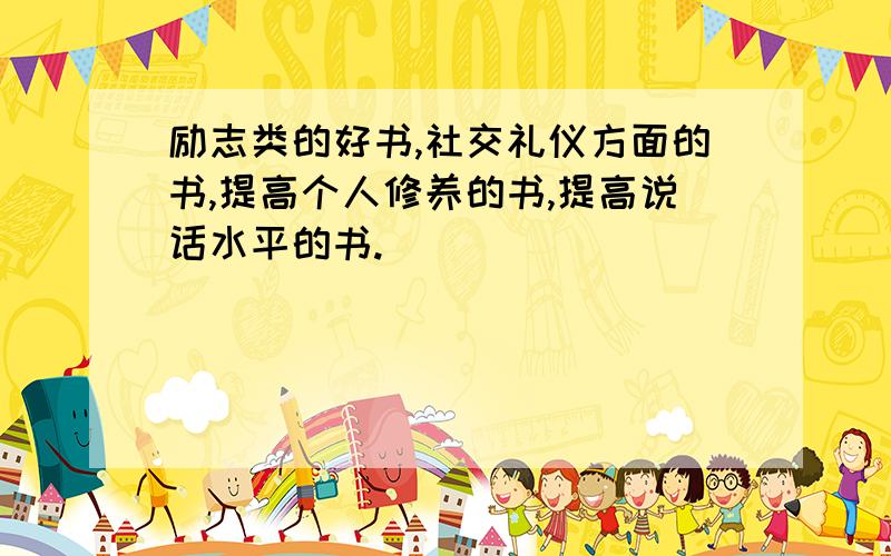 励志类的好书,社交礼仪方面的书,提高个人修养的书,提高说话水平的书.