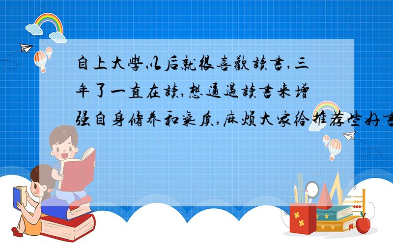 自上大学以后就很喜欢读书,三年了一直在读,想通过读书来增强自身修养和气质,麻烦大家给推荐些好书…想通过读书来增强自身素质和修养,最主要是想增加自己的气质,麻烦大家给推荐些好