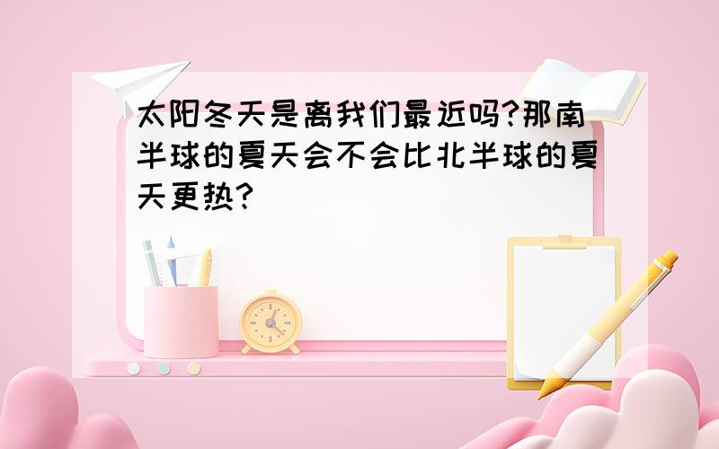 太阳冬天是离我们最近吗?那南半球的夏天会不会比北半球的夏天更热?