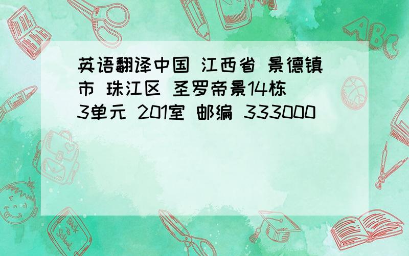 英语翻译中国 江西省 景德镇市 珠江区 圣罗帝景14栋 3单元 201室 邮编 333000