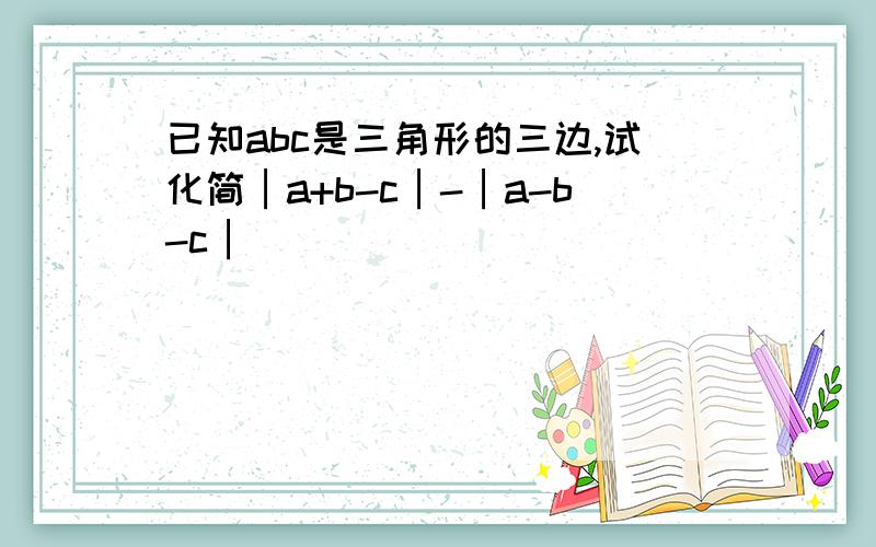 已知abc是三角形的三边,试化简│a+b-c│-│a-b-c│