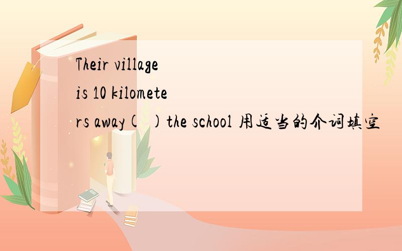Their village is 10 kilometers away( )the school 用适当的介词填空