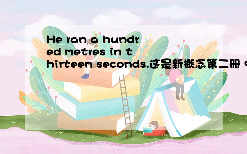 He ran a hundred metres in thirteen seconds.这是新概念第二册 9课 练习中的一句话,意思我不太明白.前半句是“他百米跑”这个我知道.请问in thirteen seconds怎么翻译?