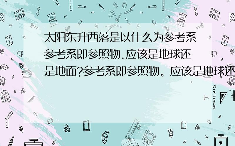 太阳东升西落是以什么为参考系参考系即参照物.应该是地球还是地面?参考系即参照物。应该是地球还是地面？请给一个权威的答复。