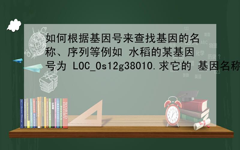 如何根据基因号来查找基因的名称、序列等例如 水稻的某基因号为 LOC_Os12g38010.求它的 基因名称、序列的方法