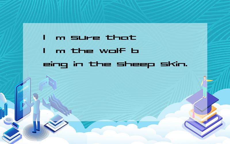 I'm sure that I'm the wolf being in the sheep skin.