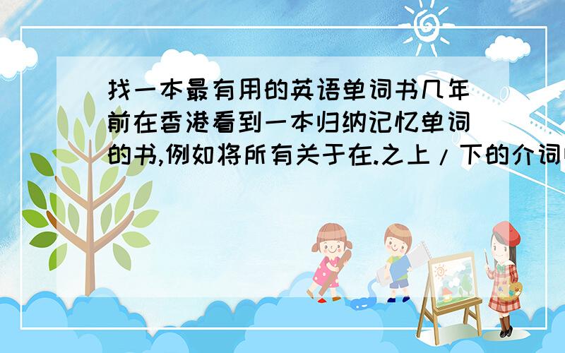 找一本最有用的英语单词书几年前在香港看到一本归纳记忆单词的书,例如将所有关于在.之上/下的介词归纳在一起,如under,underneath,on,over,up,beneath 形象地用图形表达其相对关系.非常形象.不知