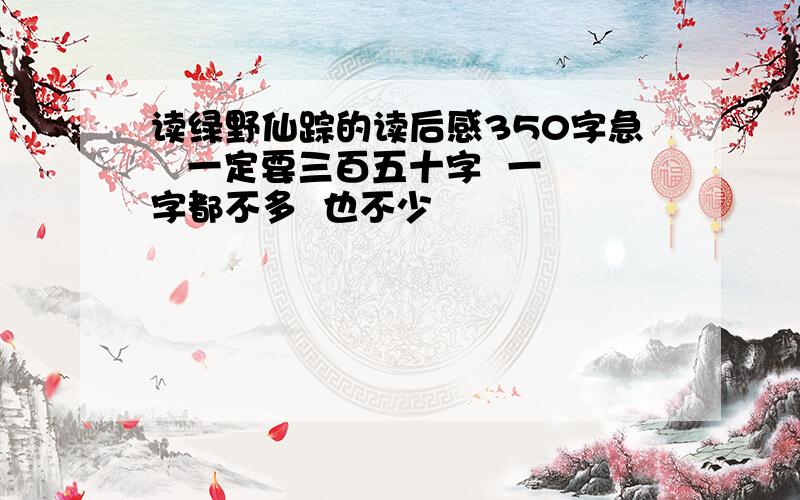 读绿野仙踪的读后感350字急   一定要三百五十字  一字都不多  也不少