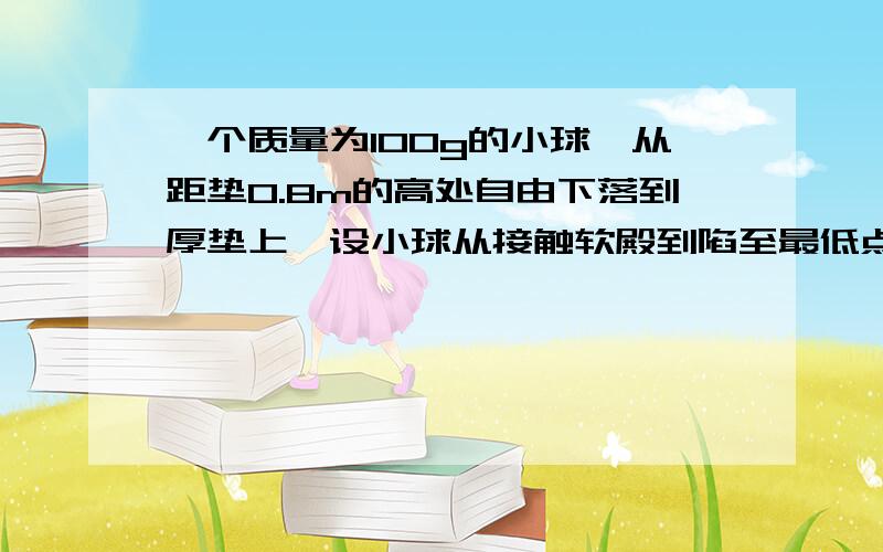 一个质量为100g的小球,从距垫0.8m的高处自由下落到厚垫上,设小球从接触软殿到陷至最低点经历了0.2S 则在这段时间 厚垫对小球的冲量多大 （G取10/S*S）我这么做有什么问题吗设软点对小球的