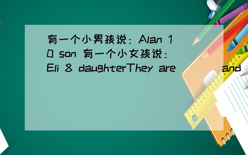 有一个小男孩说：Alan 10 son 有一个小女孩说：Eli 8 daughterThey are ___ and ___.Alan ___ 10 and Eli ___ 8.They are Mr King's ___ and ___.