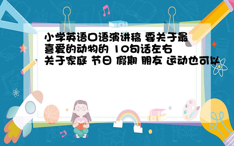 小学英语口语演讲稿 要关于最喜爱的动物的 10句话左右 关于家庭 节日 假期 朋友 运动也可以