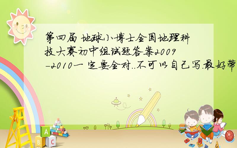 第四届 地球小博士全国地理科技大赛初中组试题答案2009-2010一 定要全对..不可以自己写.最好带题目.一定要全对.全对+分