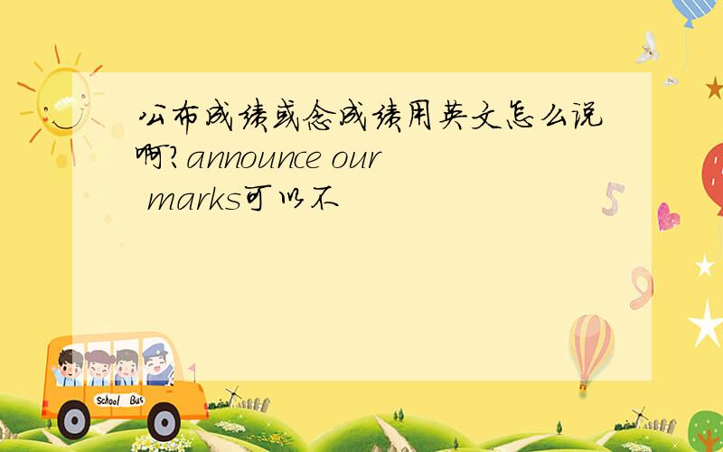 公布成绩或念成绩用英文怎么说啊?announce our marks可以不