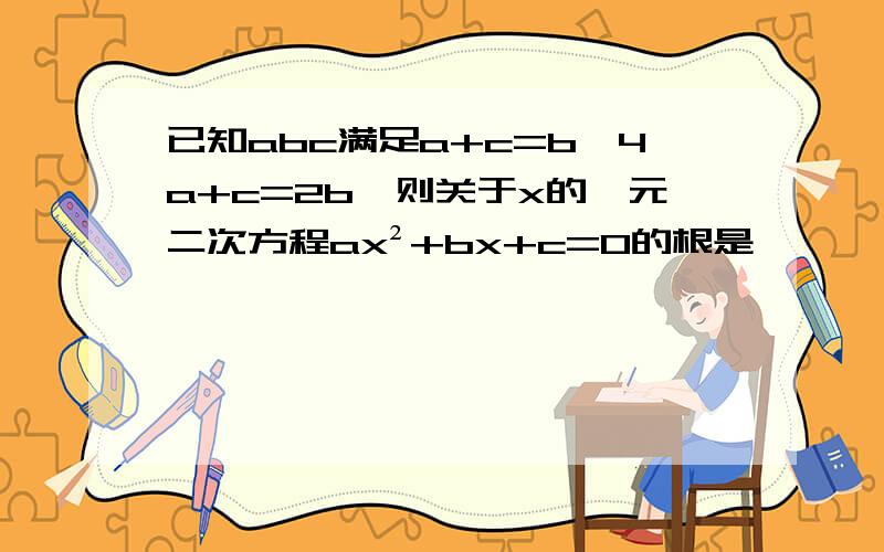 已知abc满足a+c=b,4a+c=2b,则关于x的一元二次方程ax²+bx+c=0的根是